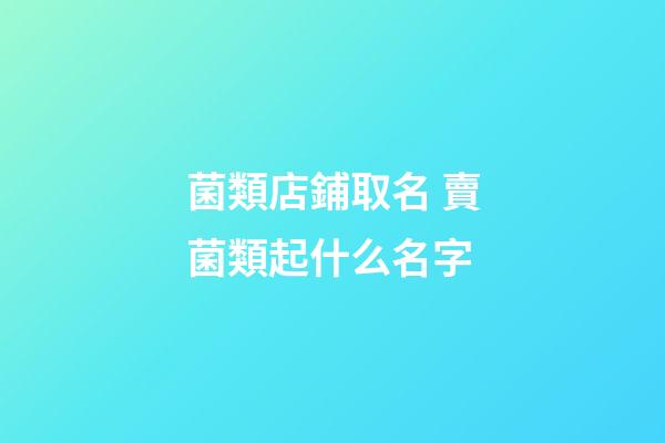 菌類店鋪取名 賣菌類起什么名字-第1張-店鋪起名-玄機(jī)派